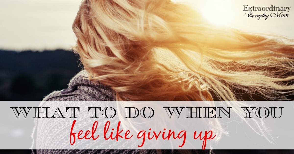 What to do when you feel like giving up - Extraordinary Everyday Mom